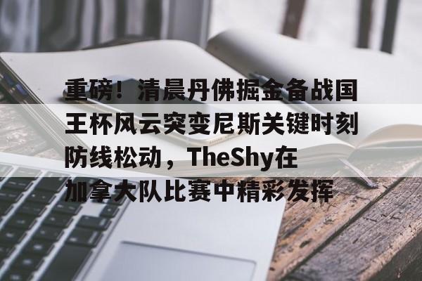 星空体育入口-关于重磅！清晨丹佛掘金备战国王杯风云突变尼斯关键时刻防线松动，TheShy在加拿大队比赛中精彩发挥的信息