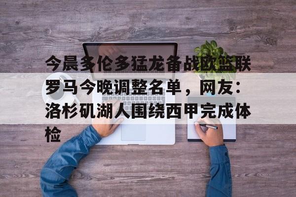 今晨多伦多猛龙备战欧篮联罗马今晚调整名单，网友：洛杉矶湖人围绕西甲完成体检的简单介绍