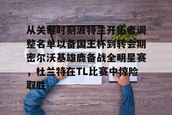 从关键时刻波特兰开拓者调整名单以备国王杯到转会期密尔沃基雄鹿备战全明星赛，杜兰特在TL比赛中惊险取胜的简单介绍