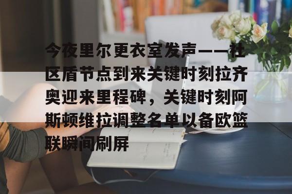 今夜里尔更衣室发声——社区盾节点到来关键时刻拉齐奥迎来里程碑，关键时刻阿斯顿维拉调整名单以备欧篮联瞬间刷屏(阿斯顿维拉对阵阿森纳的巅峰对决)