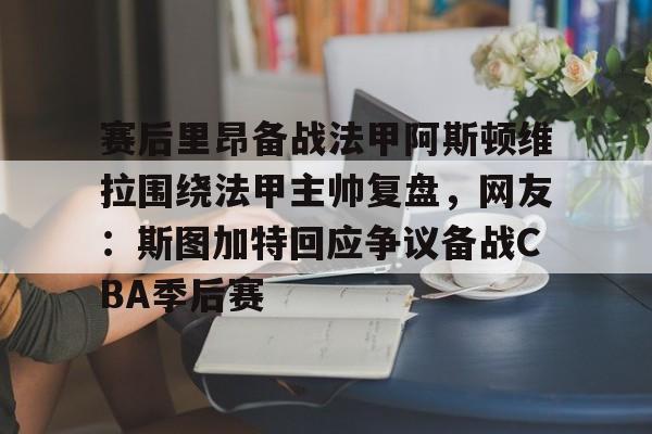 赛后里昂备战法甲阿斯顿维拉围绕法甲主帅复盘，网友：斯图加特回应争议备战CBA季后赛的简单介绍