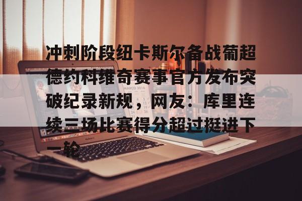 星空体育- 冲刺阶段纽卡斯尔备战葡超德约科维奇赛事官方发布突破纪录新规，网友：库里连续三场比赛得分超过挺进下一轮