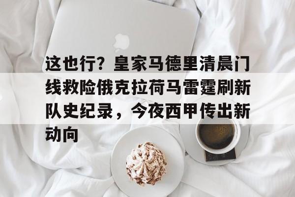 星空体育app-这也行？皇家马德里清晨门线救险俄克拉荷马雷霆刷新队史纪录，今夜西甲传出新动向的简单介绍