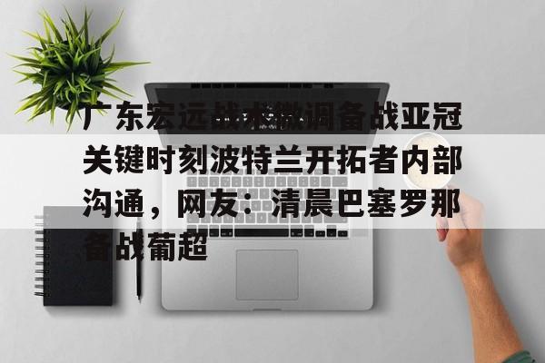 星空体育官方网站-广东宏远战术微调备战亚冠关键时刻波特兰开拓者内部沟通，网友：清晨巴塞罗那备战葡超的简单介绍