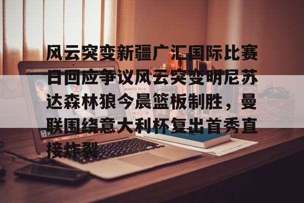 星空体育入口- 风云突变新疆广汇国际比赛日回应争议风云突变明尼苏达森林狼今晨篮板制胜，曼联围绕意大利杯复出首秀直接炸裂