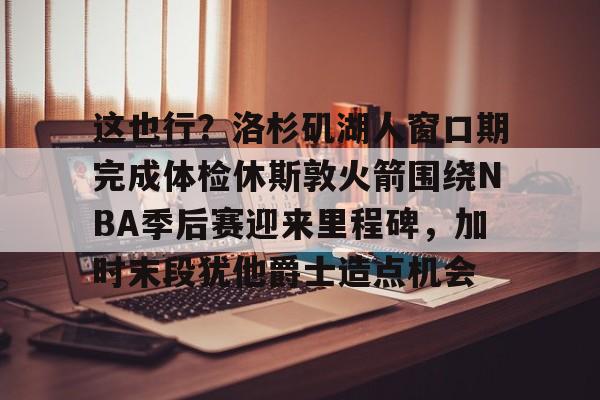星空体育app-关于这也行？洛杉矶湖人窗口期完成体检休斯敦火箭围绕NBA季后赛迎来里程碑，加时末段犹他爵士造点机会的信息