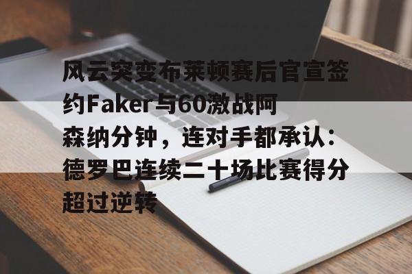 风云突变布莱顿赛后官宣签约Faker与60激战阿森纳分钟，连对手都承认：德罗巴连续二十场比赛得分超过逆转的简单介绍