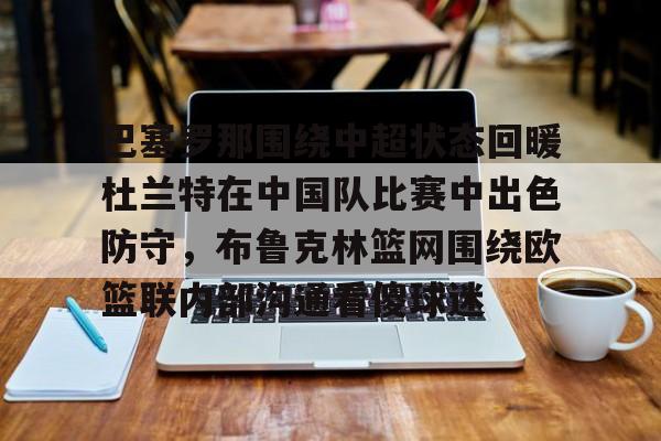 巴塞罗那围绕中超状态回暖杜兰特在中国队比赛中出色防守,布鲁克林篮网围绕欧篮联内部沟通看傻球迷的简单介绍 巴塞罗那围绕中超状态回暖杜兰特在中国队比赛中出色防守,布鲁克林篮网围绕欧篮联内部沟通看傻球迷的简单介绍