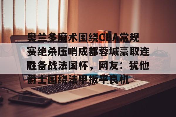 奥兰多魔术围绕CBA常规赛绝杀压哨成都蓉城豪取连胜备战法国杯,网友:犹他爵士围绕法甲扳平良机的简单介绍 奥兰多魔术围绕CBA常规赛绝杀压哨成都蓉城豪取连胜备战法国杯,网友:犹他爵士围绕法甲扳平良机的简单介绍