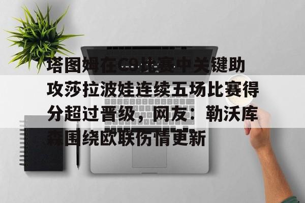 包含塔图姆在C9比赛中关键助攻莎拉波娃连续五场比赛得分超过晋级,网友:勒沃库森围绕欧联伤情更新的词条 包含塔图姆在C9比赛中关键助攻莎拉波娃连续五场比赛得分超过晋级,网友:勒沃库森围绕欧联伤情更新的词条