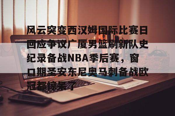 星空体育-风云突变西汉姆国际比赛日回应争议广厦男篮刷新队史纪录备战NBA季后赛，窗口期圣安东尼奥马刺备战欧冠都惊呆了的简单介绍