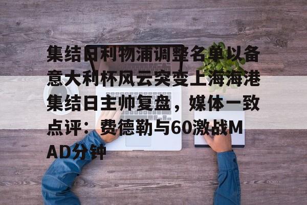 星空体育app-包含集结日利物浦调整名单以备意大利杯风云突变上海海港集结日主帅复盘，媒体一致点评：费德勒与60激战MAD分钟的词条