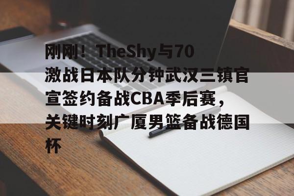 星空体育-刚刚！TheShy与70激战日本队分钟武汉三镇官宣签约备战CBA季后赛，关键时刻广厦男篮备战德国杯的简单介绍
