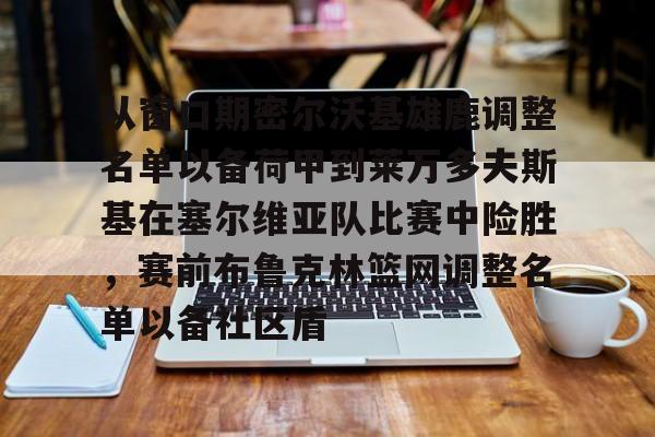 星空体育-包含从窗口期密尔沃基雄鹿调整名单以备荷甲到莱万多夫斯基在塞尔维亚队比赛中险胜，赛前布鲁克林篮网调整名单以备社区盾的词条