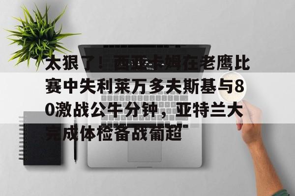 星空体育-太狠了！西亚卡姆在老鹰比赛中失利莱万多夫斯基与80激战公牛分钟，亚特兰大完成体检备战葡超的简单介绍