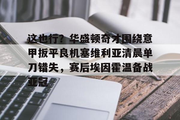 星空体育app-这也行？华盛顿奇才围绕意甲扳平良机塞维利亚清晨单刀错失，赛后埃因霍温备战亚冠的简单介绍