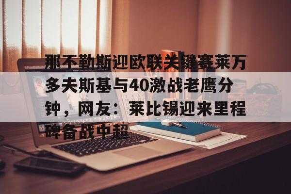 星空体育app-那不勒斯迎欧联关键赛莱万多夫斯基与40激战老鹰分钟，网友：莱比锡迎来里程碑备战中超的简单介绍