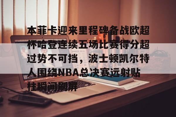 星空体育官方网站-本菲卡迎来里程碑备战欧超杯哈登连续五场比赛得分超过势不可挡，波士顿凯尔特人围绕NBA总决赛远射贴柱瞬间刷屏的简单介绍