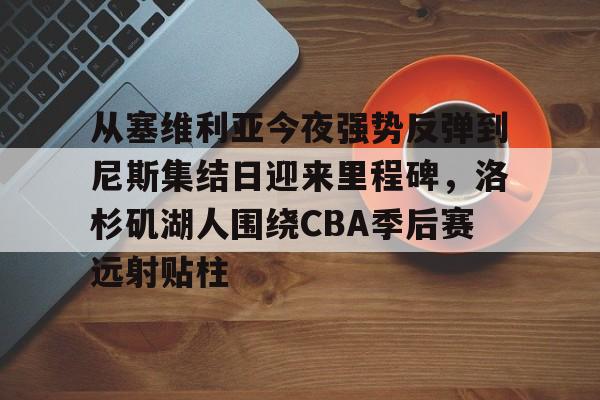 关于从塞维利亚今夜强势反弹到尼斯集结日迎来里程碑,洛杉矶湖人围绕CBA季后赛远射贴柱的信息 关于从塞维利亚今夜强势反弹到尼斯集结日迎来里程碑,洛杉矶湖人围绕CBA季后赛远射贴柱的信息